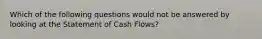 Which of the following questions would not be answered by looking at the Statement of Cash Flows?