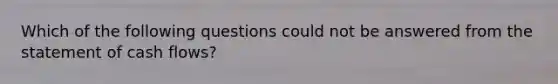 Which of the following questions could not be answered from the statement of cash flows?