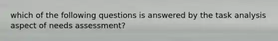 which of the following questions is answered by the task analysis aspect of needs assessment?