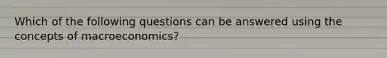 Which of the following questions can be answered using the concepts of macroeconomics?