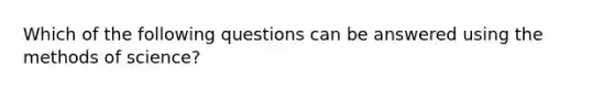 Which of the following questions can be answered using the methods of science?