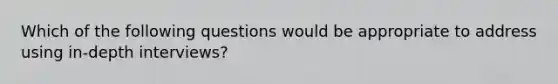 Which of the following questions would be appropriate to address using in-depth interviews?