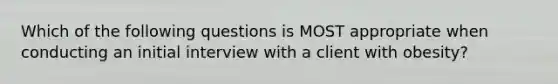 Which of the following questions is MOST appropriate when conducting an initial interview with a client with obesity?