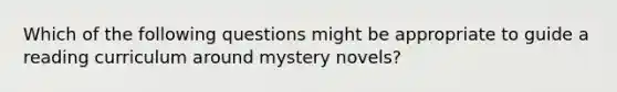 Which of the following questions might be appropriate to guide a reading curriculum around mystery novels?