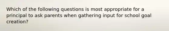 Which of the following questions is most appropriate for a principal to ask parents when gathering input for school goal creation?