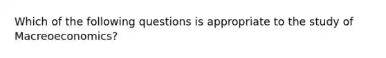 Which of the following questions is appropriate to the study of Macreoeconomics?