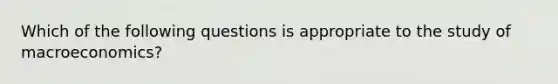 Which of the following questions is appropriate to the study of macroeconomics?