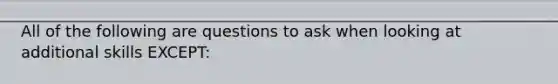 All of the following are questions to ask when looking at additional skills EXCEPT: