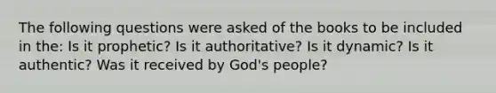 The following questions were asked of the books to be included in the: Is it prophetic? Is it authoritative? Is it dynamic? Is it authentic? Was it received by God's people?