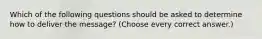 Which of the following questions should be asked to determine how to deliver the message? (Choose every correct answer.)