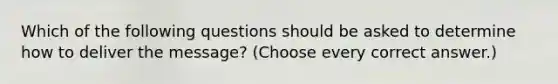 Which of the following questions should be asked to determine how to deliver the message? (Choose every correct answer.)