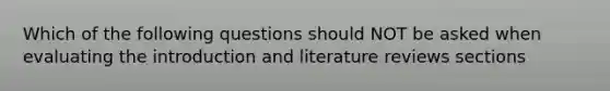 Which of the following questions should NOT be asked when evaluating the introduction and literature reviews sections