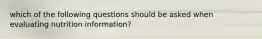 which of the following questions should be asked when evaluating nutrition information?