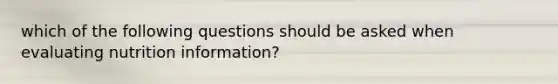 which of the following questions should be asked when evaluating nutrition information?