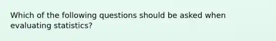 Which of the following questions should be asked when evaluating statistics?