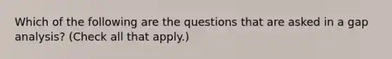 Which of the following are the questions that are asked in a gap analysis? (Check all that apply.)