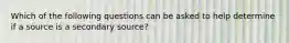 Which of the following questions can be asked to help determine if a source is a secondary source?