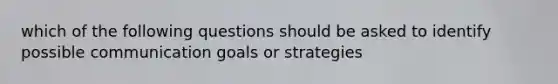 which of the following questions should be asked to identify possible communication goals or strategies