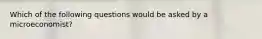 Which of the following questions would be asked by a microeconomist?