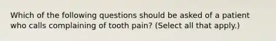 Which of the following questions should be asked of a patient who calls complaining of tooth pain? (Select all that apply.)