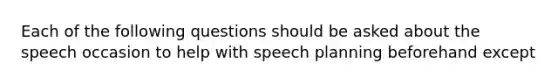 Each of the following questions should be asked about the speech occasion to help with speech planning beforehand except