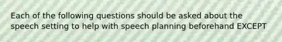 Each of the following questions should be asked about the speech setting to help with speech planning beforehand EXCEPT