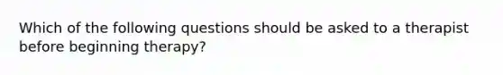 Which of the following questions should be asked to a therapist before beginning therapy?