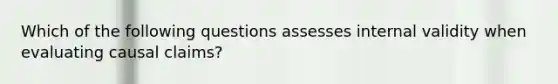 Which of the following questions assesses internal validity when evaluating causal claims?