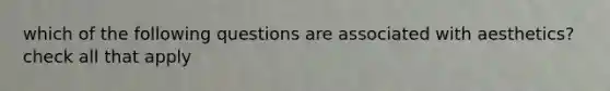 which of the following questions are associated with aesthetics? check all that apply