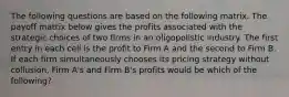 The following questions are based on the following matrix. The payoff matrix below gives the profits associated with the strategic choices of two firms in an oligopolistic industry. The first entry in each cell is the profit to Firm A and the second to Firm B. If each firm simultaneously chooses its pricing strategy without collusion, Firm A's and Firm B's profits would be which of the following?