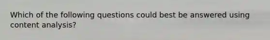 Which of the following questions could best be answered using content analysis?