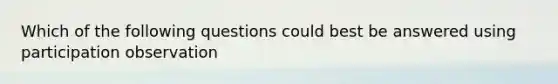 Which of the following questions could best be answered using participation observation