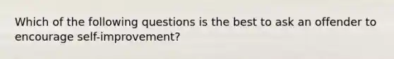 Which of the following questions is the best to ask an offender to encourage self-improvement?