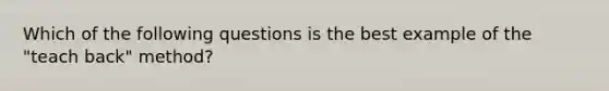 Which of the following questions is the best example of the "teach back" method?