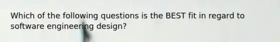 Which of the following questions is the BEST fit in regard to software engineering design?