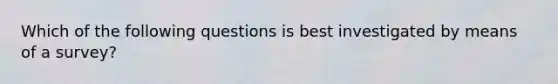 Which of the following questions is best investigated by means of a survey?