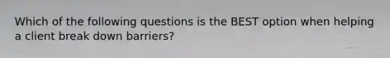 Which of the following questions is the BEST option when helping a client break down barriers?