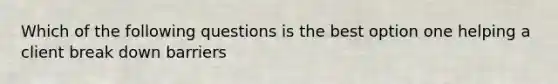 Which of the following questions is the best option one helping a client break down barriers