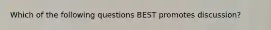 Which of the following questions BEST promotes discussion?