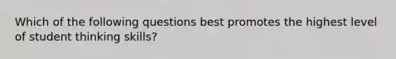 Which of the following questions best promotes the highest level of student thinking skills?