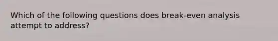 Which of the following questions does break-even analysis attempt to address?