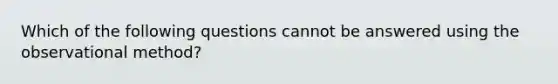 Which of the following questions cannot be answered using the observational method?