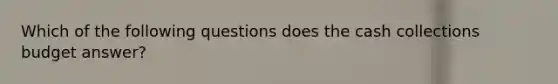 Which of the following questions does the cash collections budget answer?