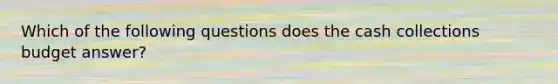 Which of the following questions does the cash collections budget​ answer?