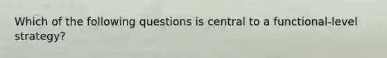 Which of the following questions is central to a functional-level strategy?