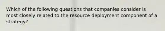 Which of the following questions that companies consider is most closely related to the resource deployment component of a strategy?