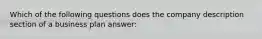 Which of the following questions does the company description section of a business plan answer: