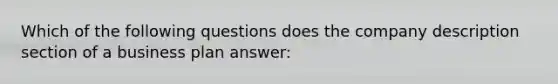 Which of the following questions does the company description section of a business plan answer: