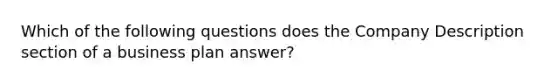 Which of the following questions does the Company Description section of a business plan answer?