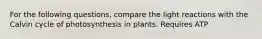 For the following questions, compare the light reactions with the Calvin cycle of photosynthesis in plants. Requires ATP